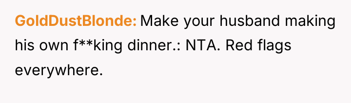 GoldDustBlonde Make your husband making his own f**king dinner.: NTA....