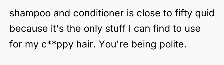 shampoo and conditioner is close to fifty quid because it's...