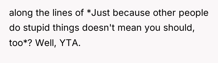 along the lines of *Just because other people do stupid...