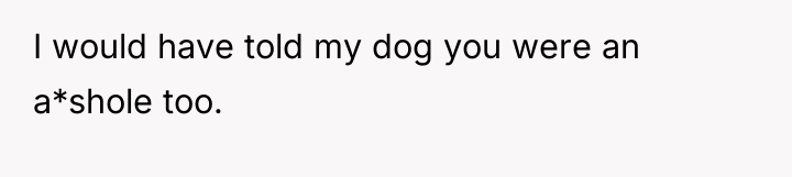 I would have told my dog you were an a*shole...