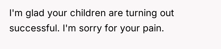 I'm glad your children are turning out successful. I'm sorry...