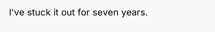 I've stuck it out for seven years.