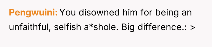 Pengwuini You disowned him for being an unfaithful, selfish a*shole....