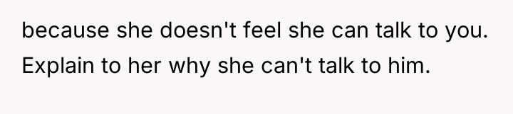 because she doesn't feel she can talk to you. Explain...