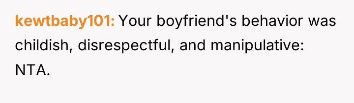 kewtbaby101 Your boyfriend's behavior was childish, disrespectful, and manipulative: NTA.