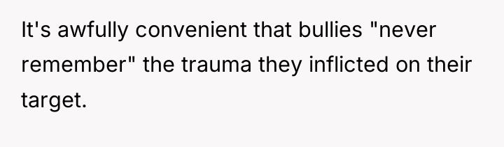 It's awfully convenient that bullies "never remember" the trauma they...