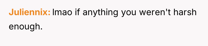 Juliennix lmao if anything you weren't harsh enough.