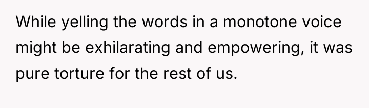 While yelling the words in a monotone voice might be...