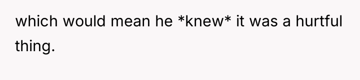 which would mean he *knew* it was a hurtful thing.