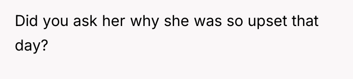 Did you ask her why she was so upset that...