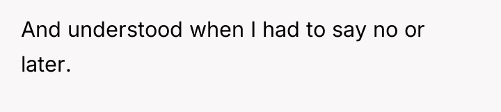 And understood when I had to say no or later.