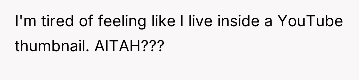 I'm tired of feeling like I live inside a YouTube...