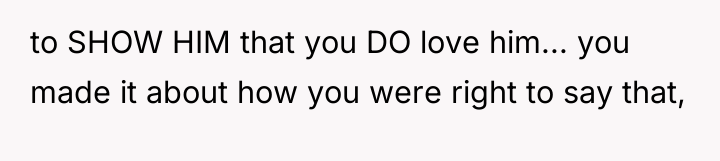 to SHOW HIM that you DO love him... you made...