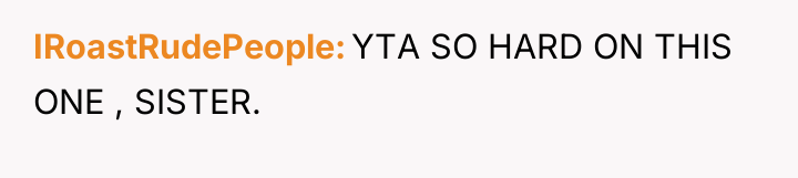IRoastRudePeople YTA SO HARD ON THIS ONE , SISTER.