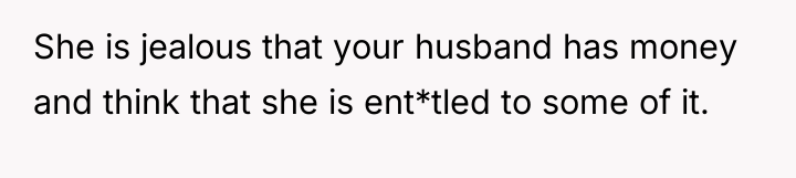 She is jealous that your husband has money and think...
