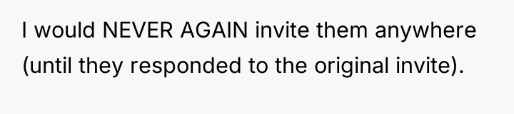 I would NEVER AGAIN invite them anywhere (until they responded...