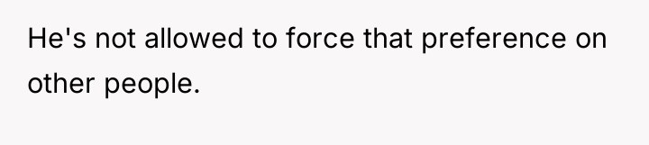 He's not allowed to force that preference on other people.