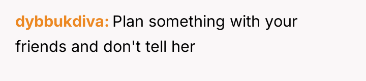 dybbukdiva Plan something with your friends and don't tell her