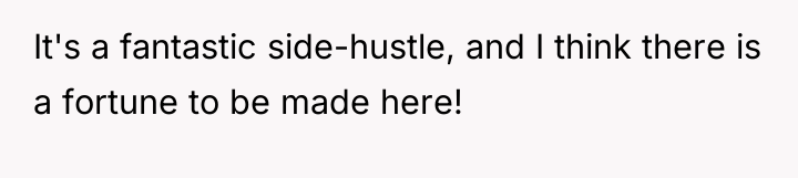 It's a fantastic side-hustle, and I think there is a...