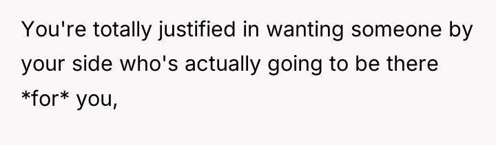 You're totally justified in wanting someone by your side who's...