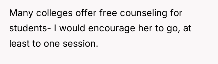 Many colleges offer free counseling for students- I would encourage...