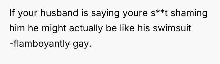 If your husband is saying youre s**t shaming him he...