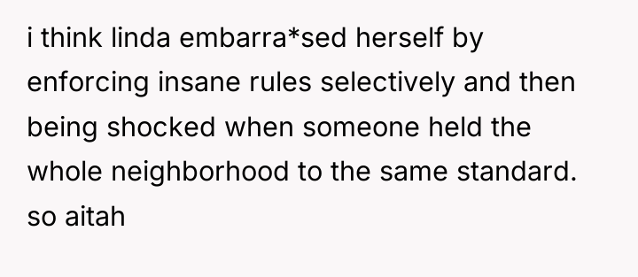 i think linda embarra*sed herself by enforcing insane rules selectively...