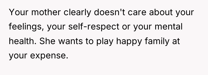 Your mother clearly doesn't care about your feelings, your self-respect...