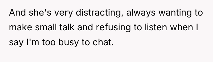 And she's very distracting, always wanting to make small talk...