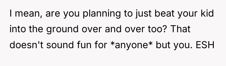 I mean, are you planning to just beat your kid...