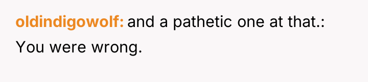 oldindigowolf and a pathetic one at that.: You were wrong.