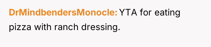 DrMindbendersMonocle YTA for eating pizza with ranch dressing.