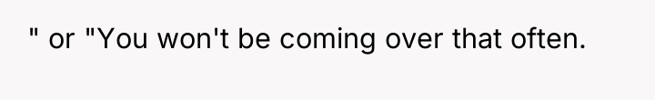 " or "You won't be coming over that often.