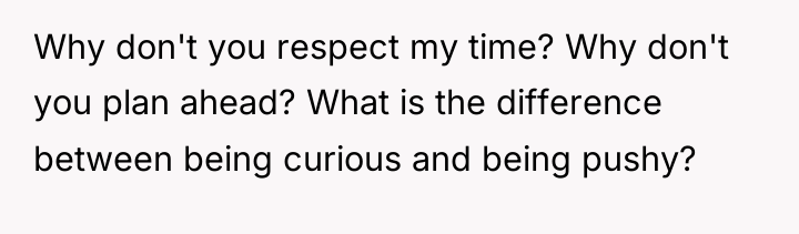 Why don't you respect my time? Why don't you plan...