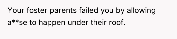 Your foster parents failed you by allowing a**se to happen...