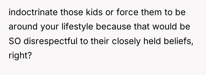 indoctrinate those kids or force them to be around your...