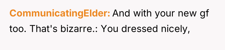 CommunicatingElder And with your new gf too. That's bizarre.: You...