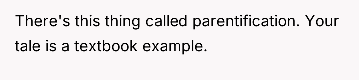 There's this thing called parentification. Your tale is a textbook...