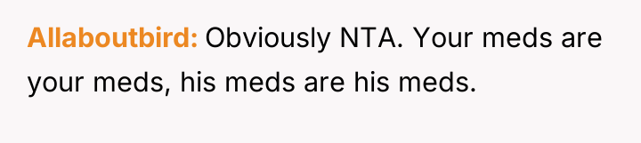 Allaboutbird Obviously NTA. Your meds are your meds, his meds...
