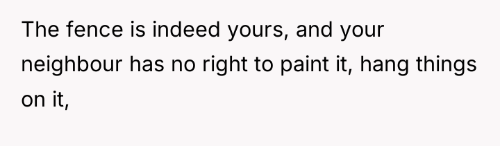 The fence is indeed yours, and your neighbour has no...