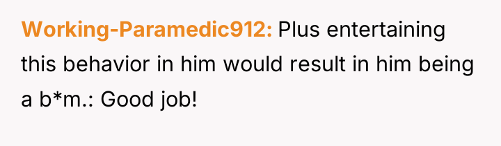 Working-Paramedic912 Plus entertaining this behavior in him would result in...
