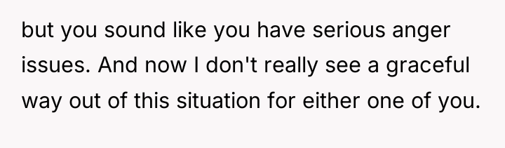 but you sound like you have serious anger issues. And...
