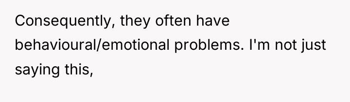 Consequently, they often have behavioural/emotional problems. I'm not just saying...