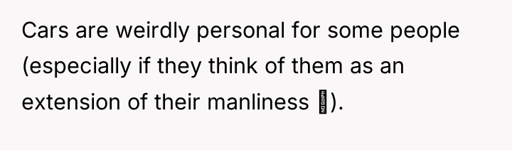 Cars are weirdly personal for some people (especially if they...