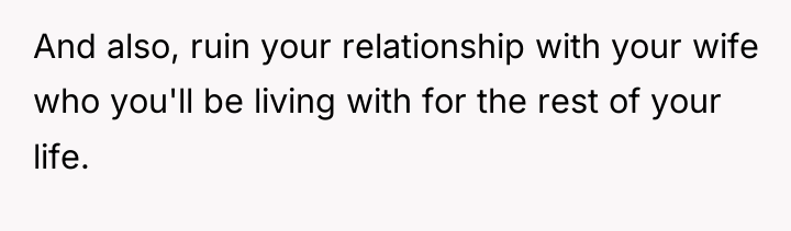 And also, ruin your relationship with your wife who you'll...