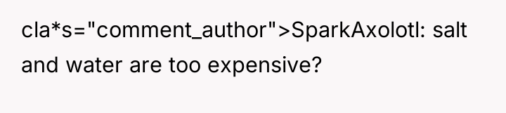 cla*s="comment_author">SparkAxolotl: salt and water are too expensive?