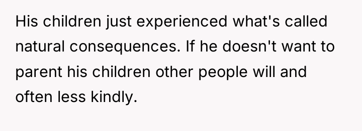 His children just experienced what's called natural consequences. If he...