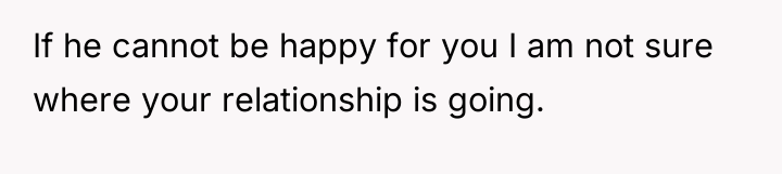If he cannot be happy for you I am not...