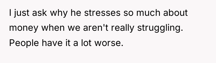 I just ask why he stresses so much about money...