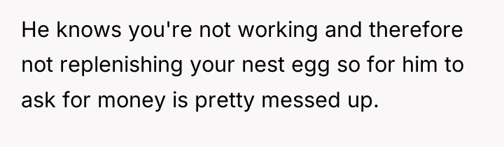 He knows you're not working and therefore not replenishing your...